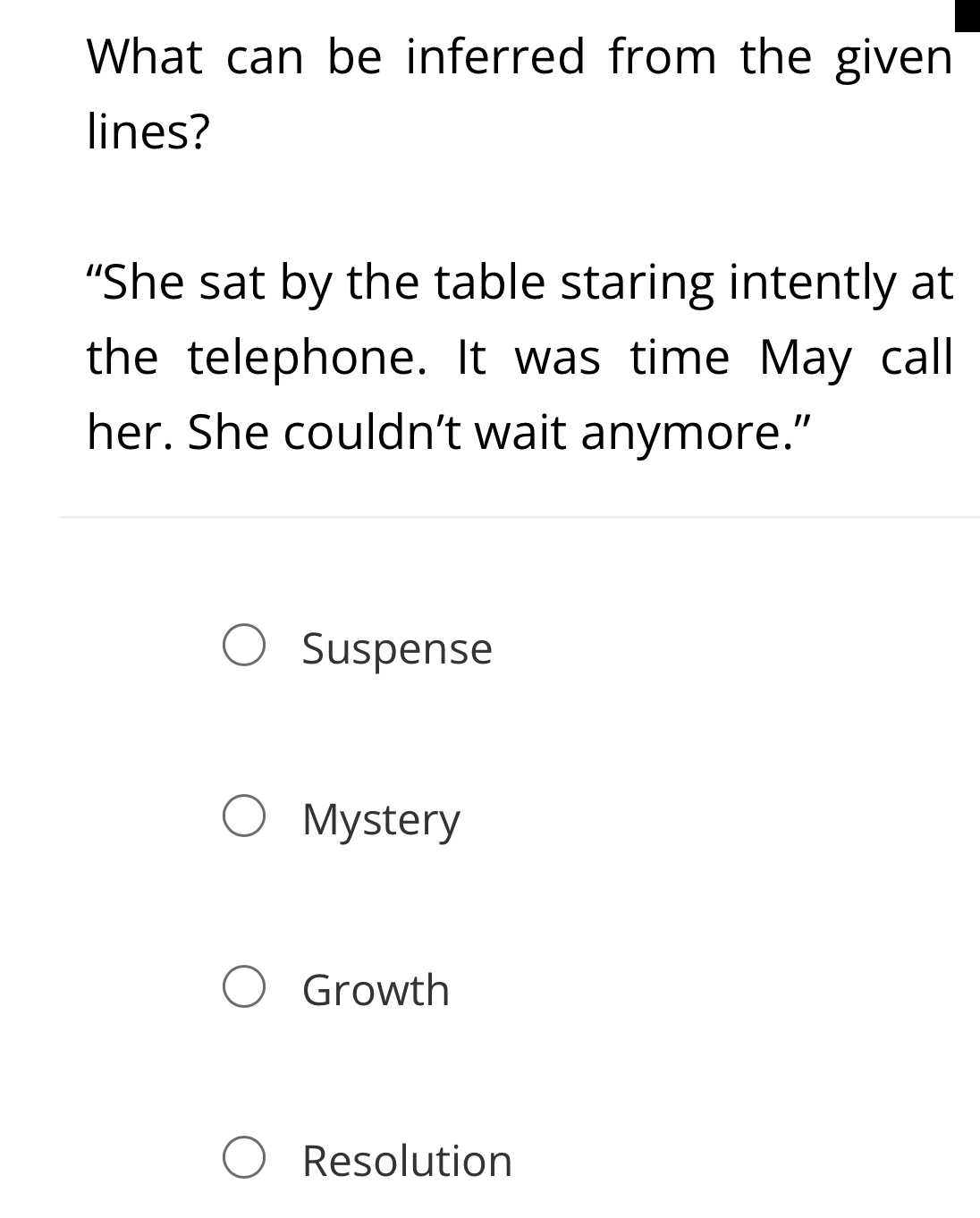 What can be inferred from the given
lines?
“She sat by the table staring intently at
the telephone. It was time May call
her. She couldn’t wait anymore.”
Suspense
Mystery
Growth
Resolution