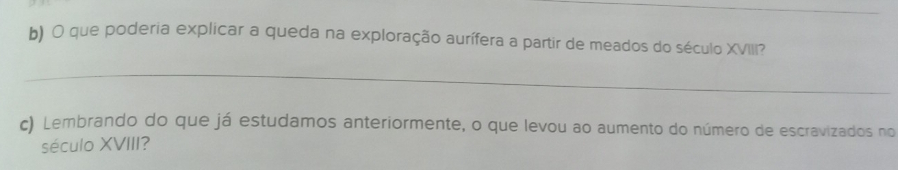 que poderia explicar a queda na exploração aurífera a partir de meados do século XVIII? 
_ 
c) Lembrando do que já estudamos anteriormente, o que levou ao aumento do número de escravizados no 
século XVIII?