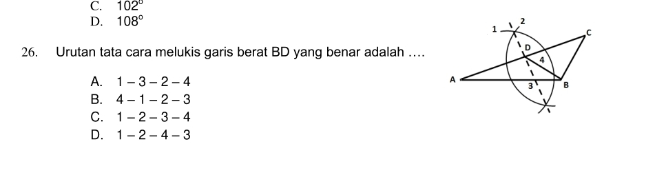 C. 102°
D. 108°
26. Urutan tata cara melukis garis berat BD yang benar adalah …
A. 1-3-2-4
B. 4-1-2-3
C. 1-2-3-4
D. 1-2-4-3