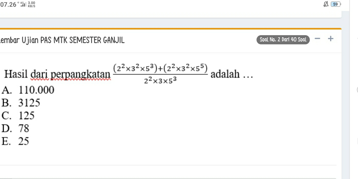 07.26*
59
Lembar Ujian PAS MTK SEMESTER GANJIL Soal No. 2 Dari 40 Soal +
Hasil dari perpangkatan  ((2^2* 3^2* 5^3)+(2^2* 3^2* 5^5))/2^2* 3* 5^3  adalah …
A. 110.000
B. 3125
C. 125
D. 78
E. 25