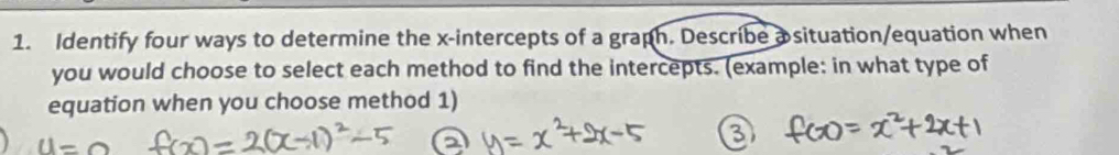 Identify four ways to determine the x-intercepts of a graph. Describe asituation/equation when 
you would choose to select each method to find the intercepts. (example: in what type of 
equation when you choose method 1)