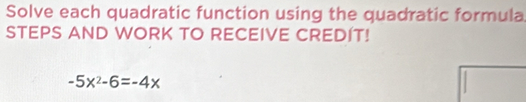 Solve each quadratic function using the quadratic formula 
STEPS AND WORK TO RECEIVE CREDIT!
-5x^2-6=-4x