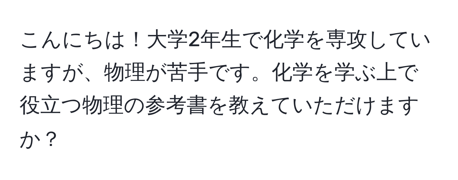 こんにちは！大学2年生で化学を専攻していますが、物理が苦手です。化学を学ぶ上で役立つ物理の参考書を教えていただけますか？