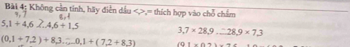 Không cần tính, hãy diền dấu <>,= thích hợp vào chỗ chẩm
5,1+4,6≥ .4,6/ 1,5
3,7* 28,9...28,9* 7.3
(0,1+7,2)+8,3...,3... 0,1+(3) (91* 02)* 75