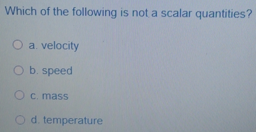 Which of the following is not a scalar quantities?
a. velocity
b. speed
c. mass
d. temperature