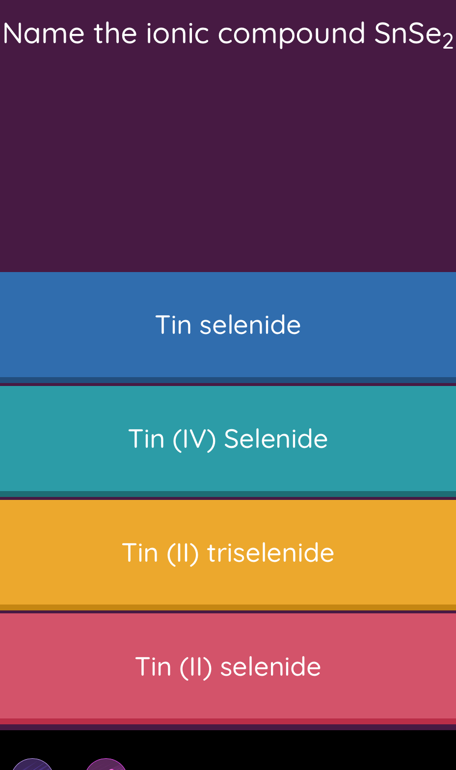 Name the ionic compound SnSe_2
Tin selenide
Tin (IV) Selenide
Tin (II) triselenide
Tin (II) selenide