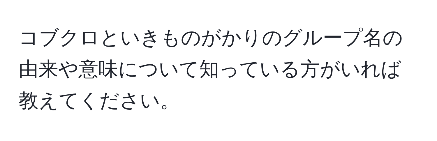 コブクロといきものがかりのグループ名の由来や意味について知っている方がいれば教えてください。