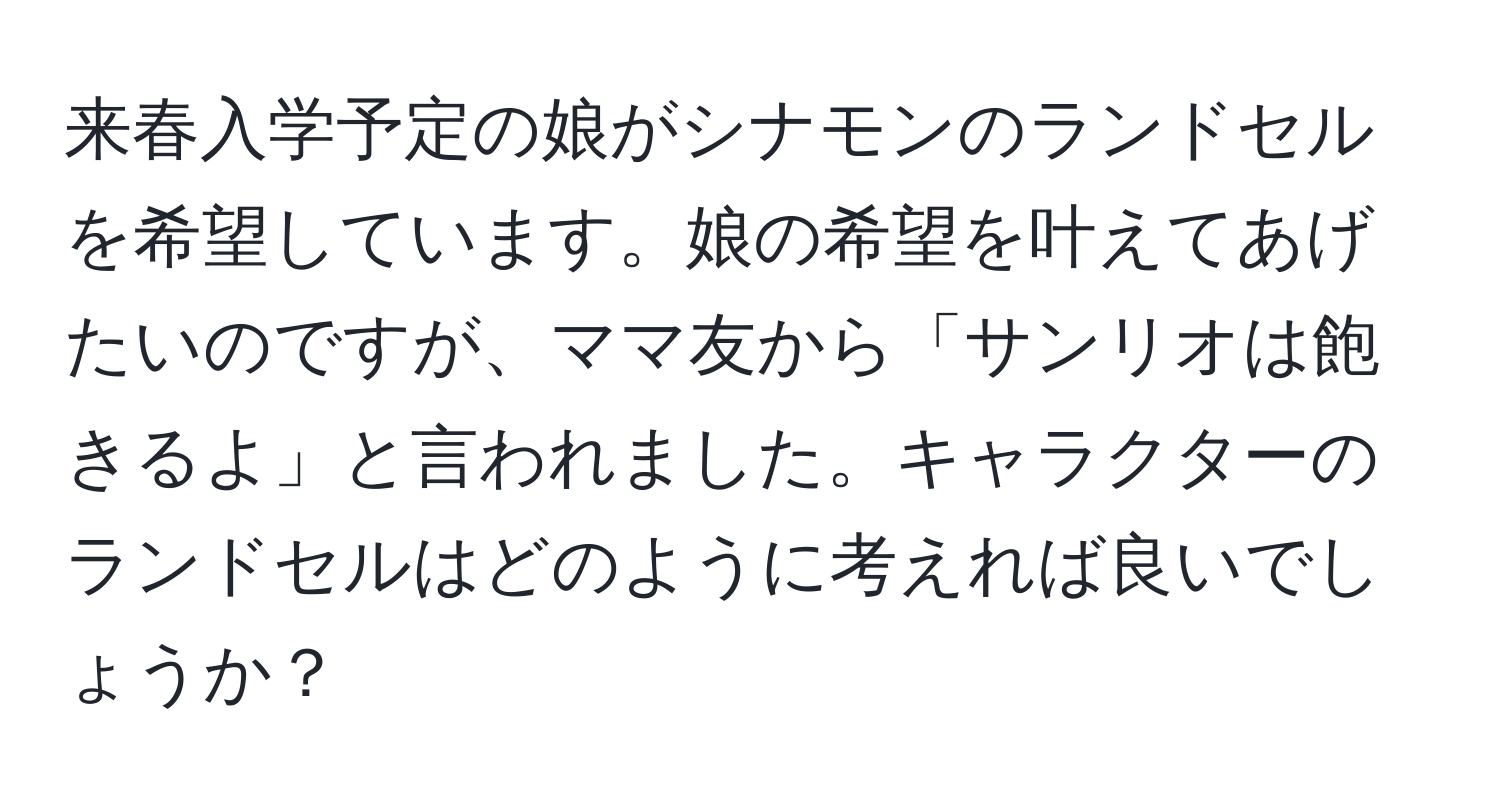 来春入学予定の娘がシナモンのランドセルを希望しています。娘の希望を叶えてあげたいのですが、ママ友から「サンリオは飽きるよ」と言われました。キャラクターのランドセルはどのように考えれば良いでしょうか？