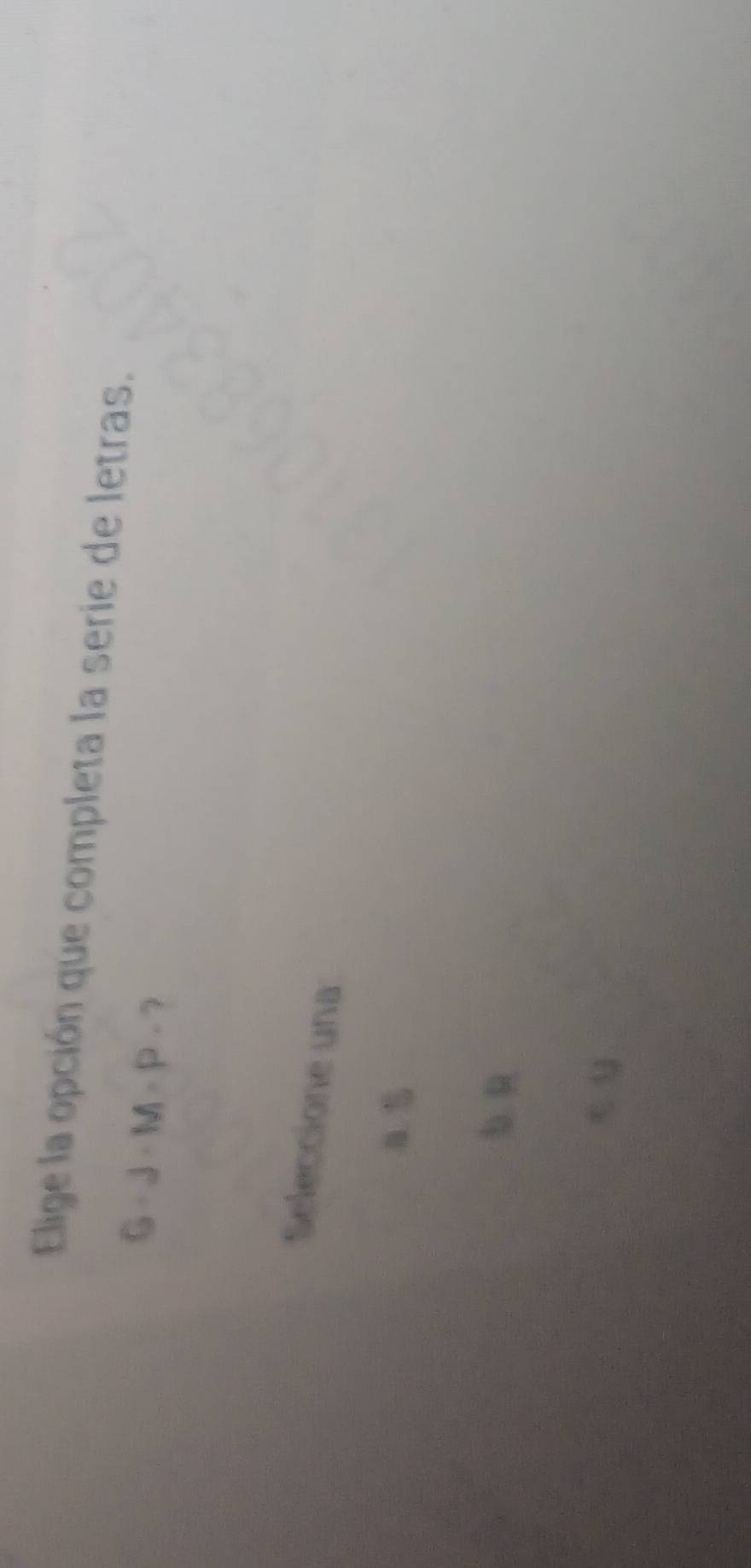 Elige la opción que completa la serie de letras.
G· J· M· P· ? 
Seleccione una
a.
b. R
< 5
