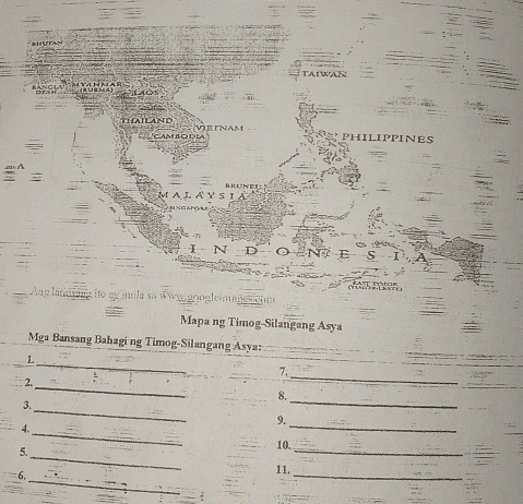 A A 
T AILAND Veinam 
Cambodla IPPINES 
M A L A Y S I 
=APCAn 
N D 
Ag laawnp ito gy mila sa Wwy, gongle mane r o 
Mapa ng Timog-Silangang Asya 
Mga Bansang Bahagi ng Timog-Silangang Asya: 
L 
_ 
_ 
7. 
_ 
2. 
8. 
_ 
3. 
_ 
_ 
_ 
9. 
4. 
_ 
5. 
_ 
10. 
_ 
6, 
_ 
11. 
_