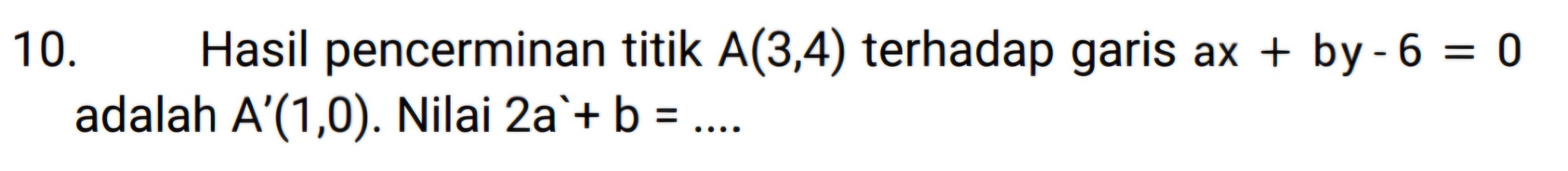 Hasil pencerminan titik A(3,4) terhadap garis ax+by-6=0
adalah A'(1,0). Nilai 2a+b=... _