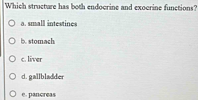 Which structure has both endocrine and exocrine functions?
a. small intestines
b. stomach
c. liver
d. gallbladder
e. pancreas