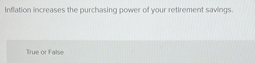 Inflation increases the purchasing power of your retirement savings.
True or False