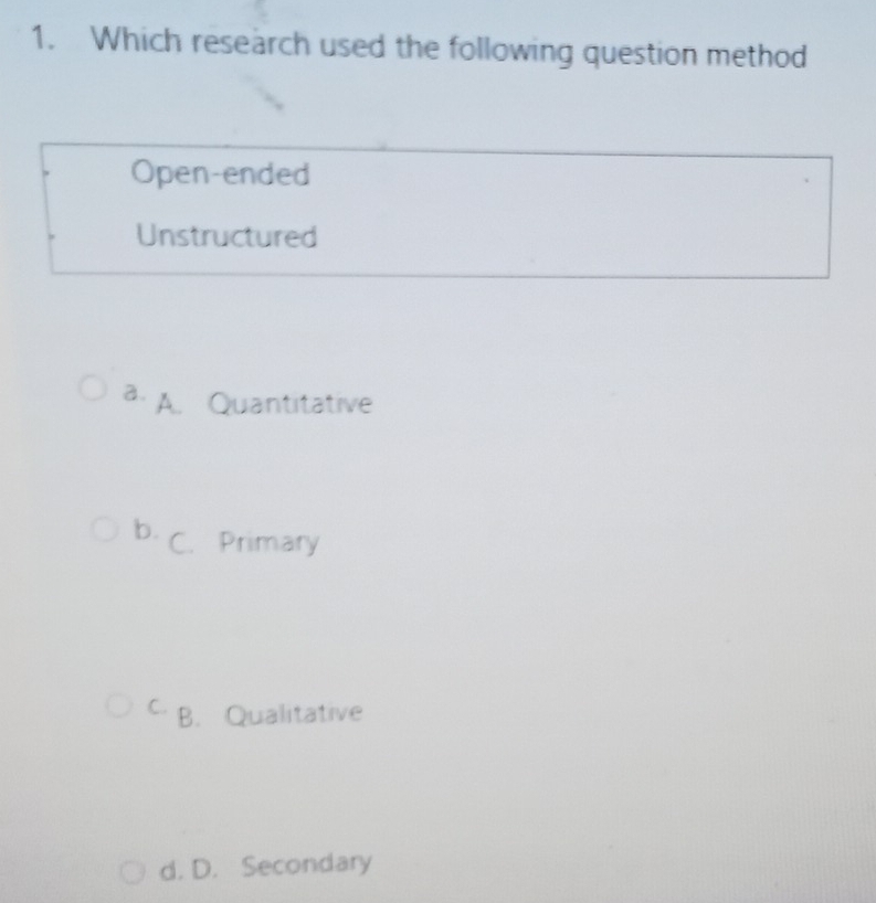 Which research used the following question method
Open-ended
Unstructured
a. A. Quantitative
b. C. Primary
C. B. Qualitative
d. D. Secondary