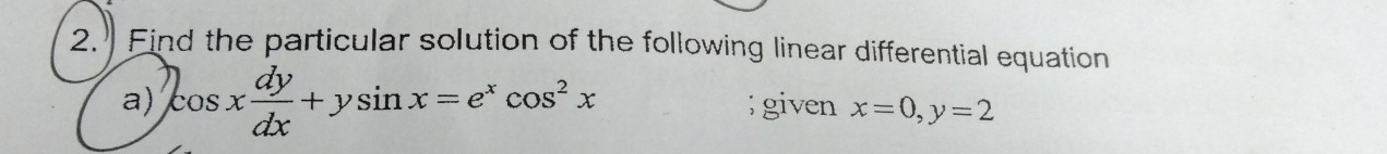 Find the particular solution of the following linear differential equation
a) 2cos x dy/dx +ysin x=e^xcos^2x; given x=0, y=2