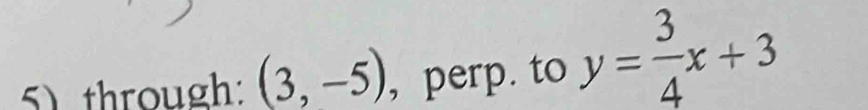 through: (3,-5) , perp. to y= 3/4 x+3