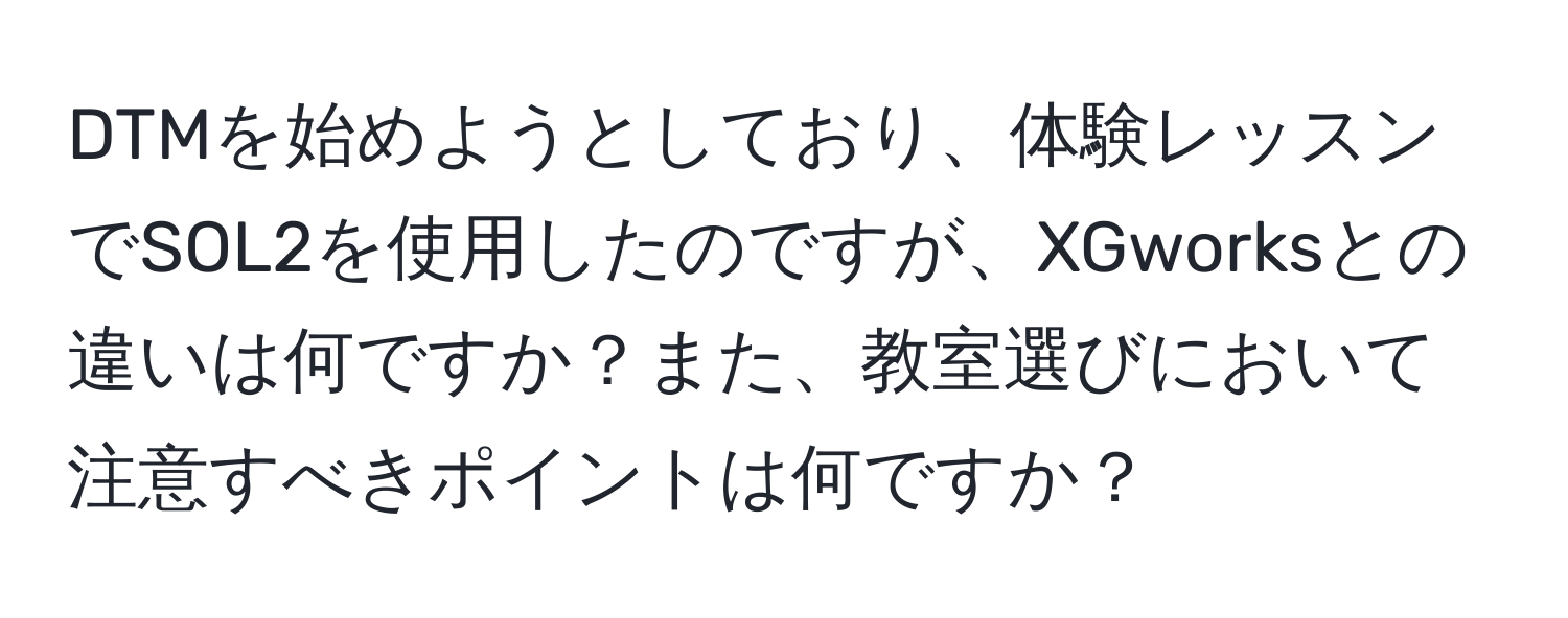 DTMを始めようとしており、体験レッスンでSOL2を使用したのですが、XGworksとの違いは何ですか？また、教室選びにおいて注意すべきポイントは何ですか？