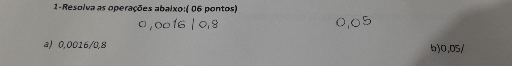 1-Resolva as operações abaixo:( 06 pontos) 
a) 0,0016/0,8
b) 0,05/