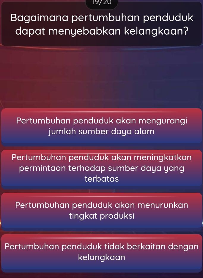 19720
Bagaimana pertumbuhan penduduk
dapat menyebabkan kelangkaan?
Pertumbuhan penduduk akan mengurangi
jumlah sumber daya alam
Pertumbuhan penduduk akan meningkatkan
permintaan terhadap sumber daya yang
terbatas
Pertumbuhan penduduk akan menurunkan
tingkat produksi
Pertumbuhan penduduk tidak berkaitan dengan
kelangkaan