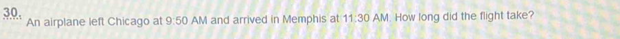 An airplane left Chicago at 9:50 AM and arrived in Memphis at 11:30 AM. How long did the flight take?