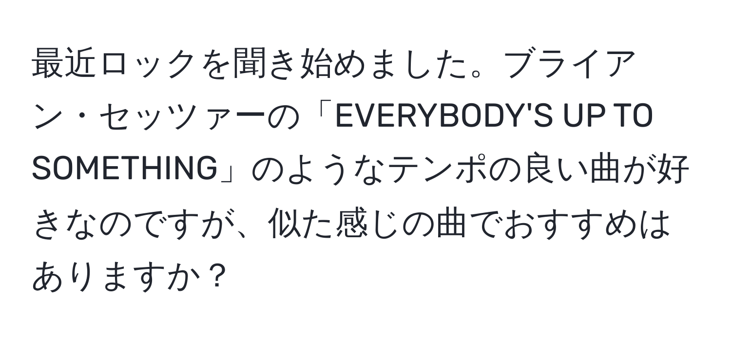 最近ロックを聞き始めました。ブライアン・セッツァーの「EVERYBODY'S UP TO SOMETHING」のようなテンポの良い曲が好きなのですが、似た感じの曲でおすすめはありますか？