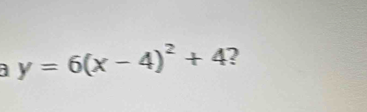 a y=6(x-4)^2+4 ?