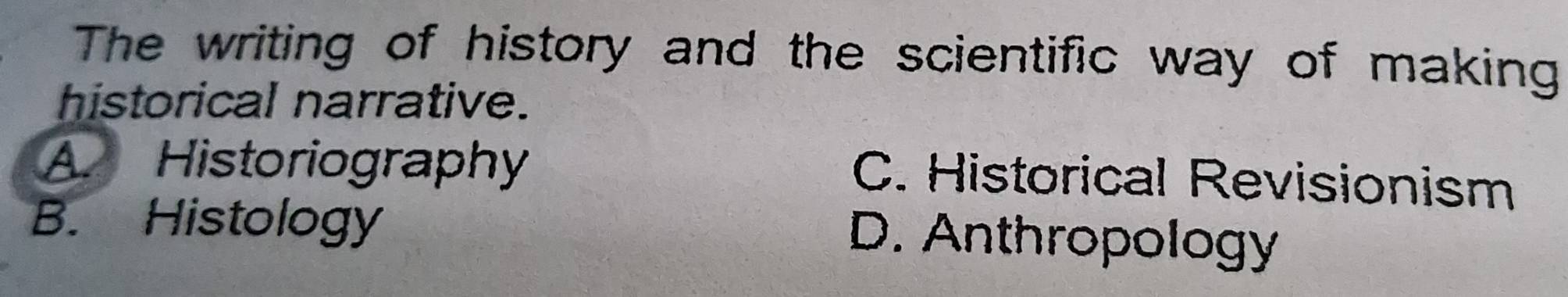 The writing of history and the scientific way of making
historical narrative.
A. Historiography
C. Historical Revisionism
B. Histology
D. Anthropology