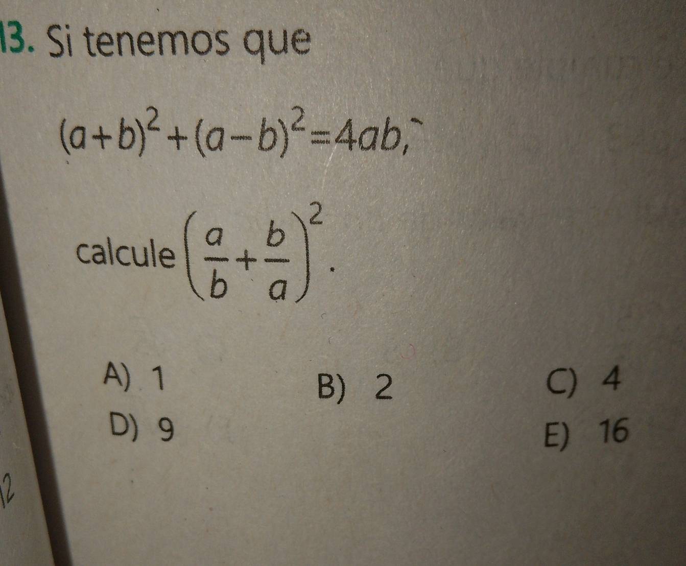 Si tenemos que
(a+b)^2+(a-b)^2=4ab, 
calcule ( a/b + b/a )^2.
A) 1 C 4
B) 2
D 9
E) 16