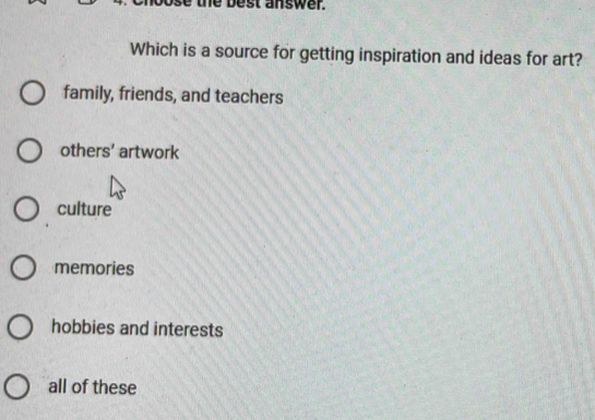 best answer.
Which is a source for getting inspiration and ideas for art?
family, friends, and teachers
others' artwork
culture
memories
hobbies and interests
all of these