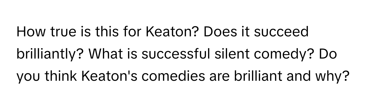 How true is this for Keaton? Does it succeed brilliantly? What is successful silent comedy? Do you think Keaton's comedies are brilliant and why?