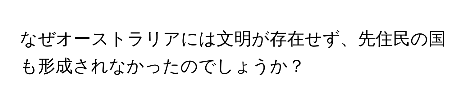 なぜオーストラリアには文明が存在せず、先住民の国も形成されなかったのでしょうか？