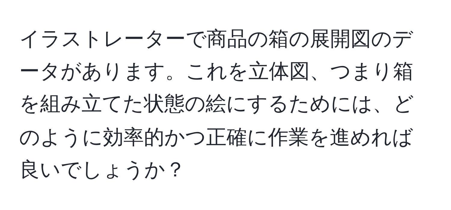 イラストレーターで商品の箱の展開図のデータがあります。これを立体図、つまり箱を組み立てた状態の絵にするためには、どのように効率的かつ正確に作業を進めれば良いでしょうか？