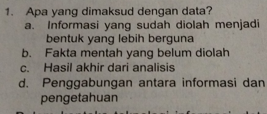 Apa yang dimaksud dengan data?
a. Informasi yang sudah diolah menjadi
bentuk yang lebih berguna
b. Fakta mentah yang belum diolah
c. Hasil akhir dari analisis
d. Penggabungan antara informasi dan
pengetahuan