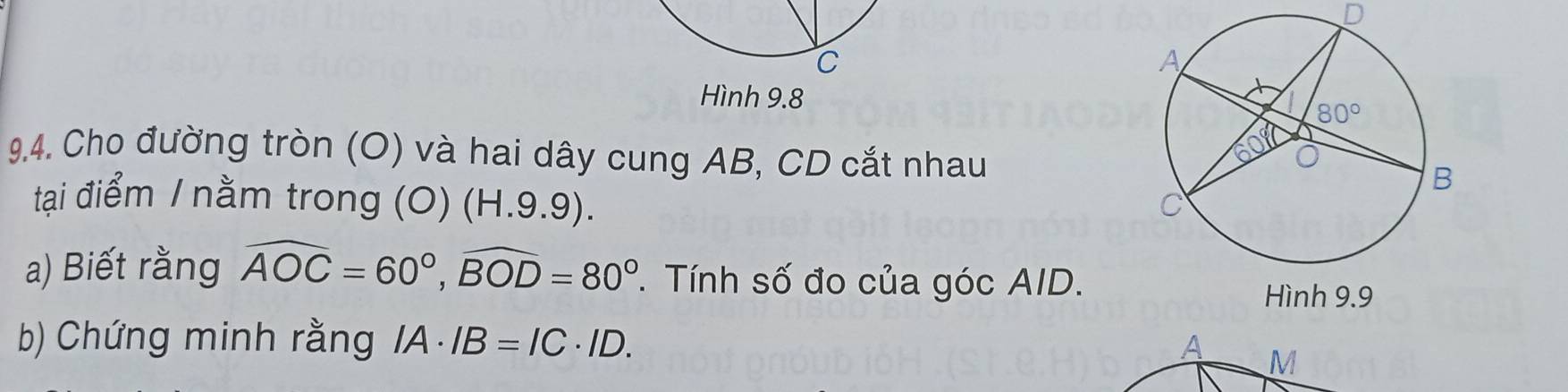 Hình 9.8
9,4. Cho đường tròn (O) và hai dây cung AB, CD cắt nhau
tại điểm / nằm trong (O) (H.9.9). 
a) Biết rằng widehat AOC=60°,widehat BOD=80° *  Tính số đo của góc AID.
Hình 9.9
b) Chứng minh rằng IA· IB=IC· ID. A M