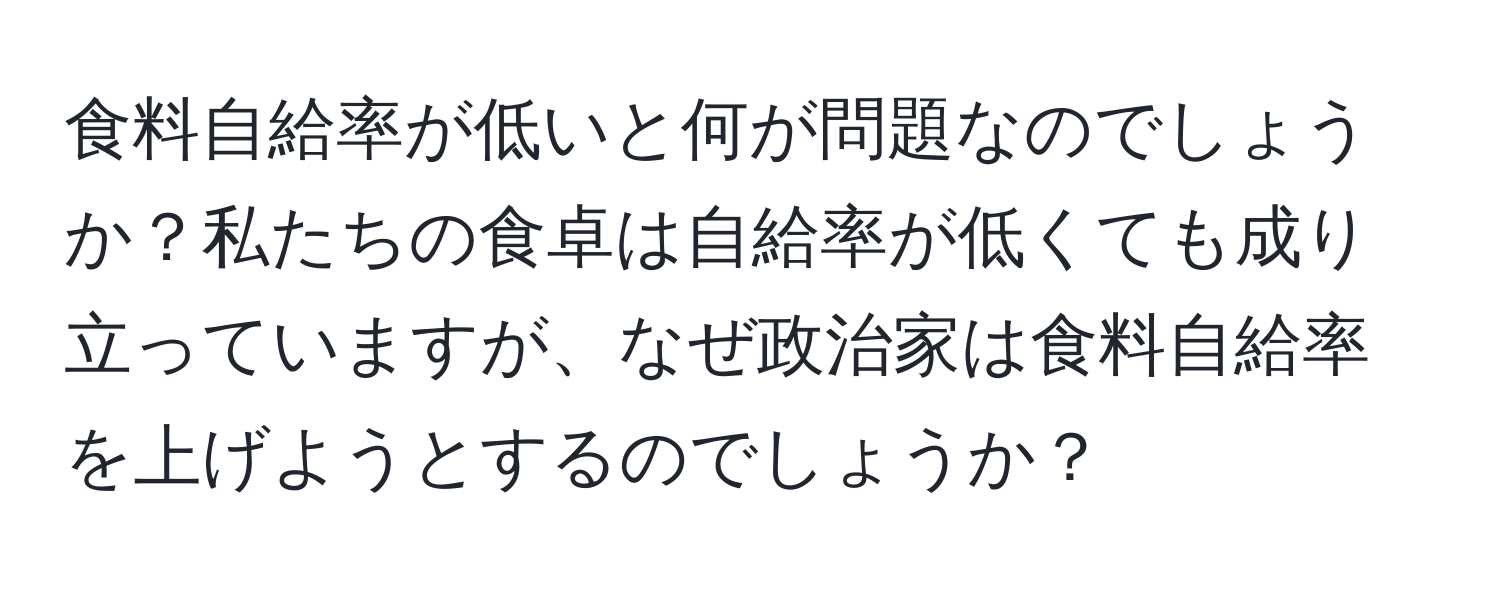 食料自給率が低いと何が問題なのでしょうか？私たちの食卓は自給率が低くても成り立っていますが、なぜ政治家は食料自給率を上げようとするのでしょうか？