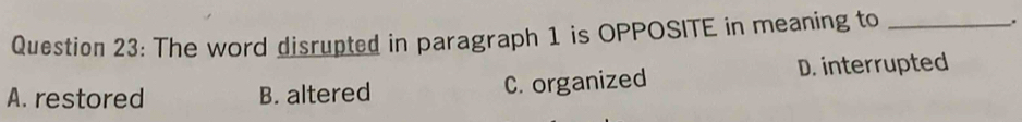 The word disrupted in paragraph 1 is OPPOSITE in meaning to _.
A. restored B. altered C. organized D. interrupted