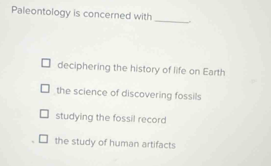 Paleontology is concerned with _.
deciphering the history of life on Earth
the science of discovering fossils
studying the fossil record
the study of human artifacts