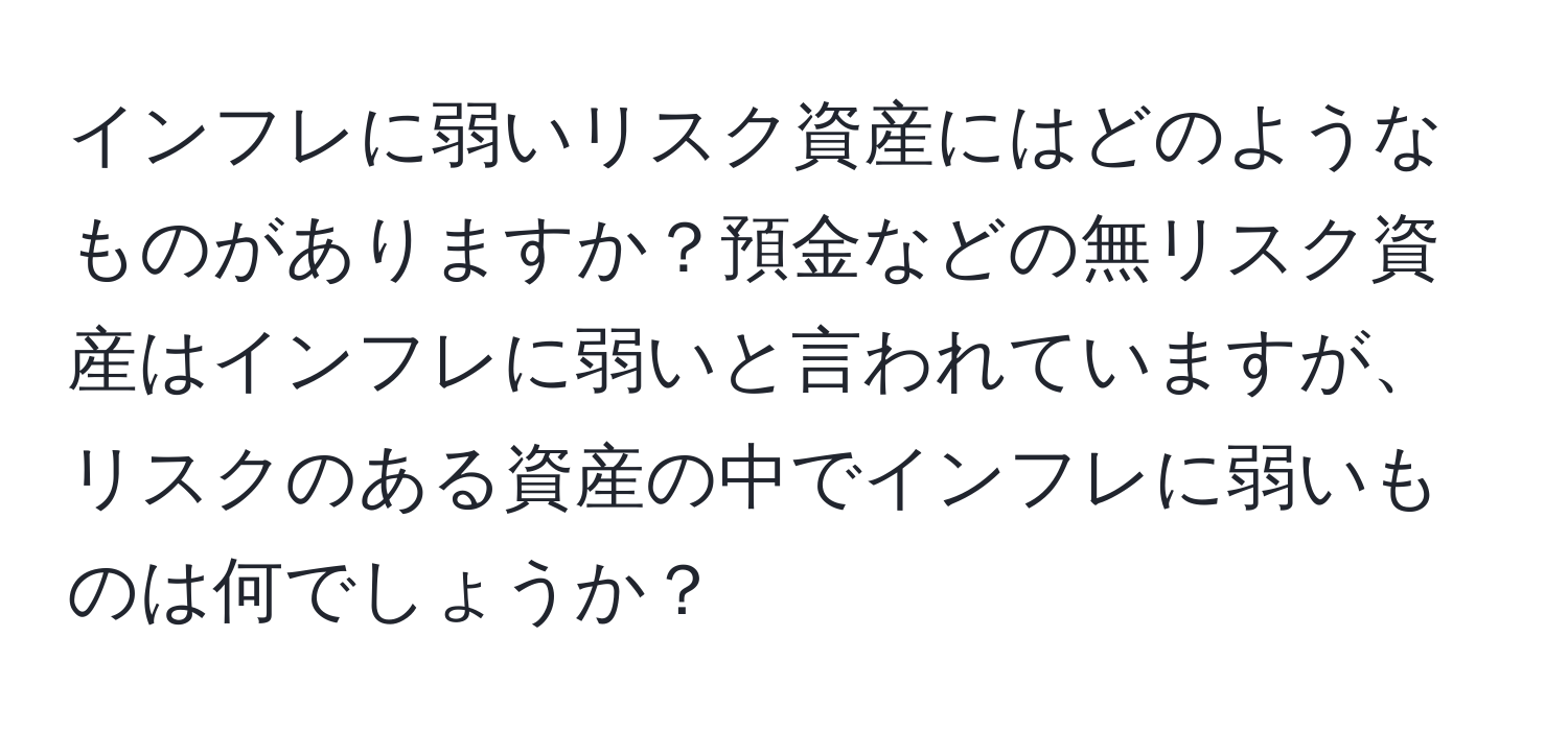 インフレに弱いリスク資産にはどのようなものがありますか？預金などの無リスク資産はインフレに弱いと言われていますが、リスクのある資産の中でインフレに弱いものは何でしょうか？