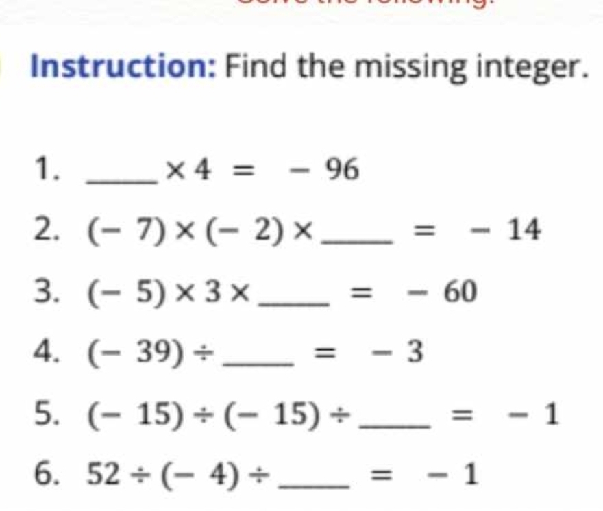 Instruction: Find the missing integer. 
1._
* 4=-96
2. (-7)* (-2)* _ =-14
3. (-5)* 3* _ =-60
4. (-39)/ _  =-3
5. (-15)/ (-15)/ _ =-1
6. 52/ (-4)/ _  =-1