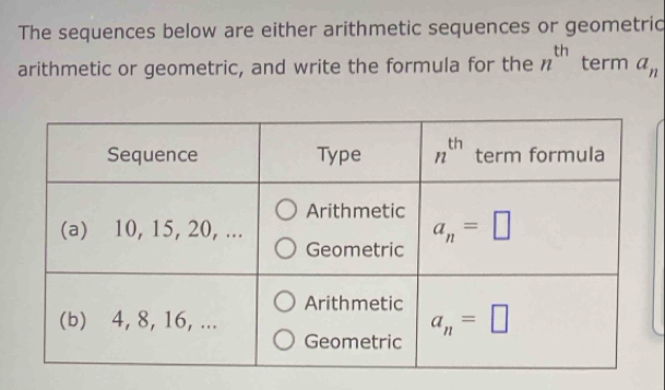 The sequences below are either arithmetic sequences or geometric
arithmetic or geometric, and write the formula for the n^(th) term a_n