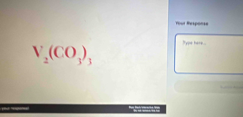 Your Response
V_2(CO_3)_3
lType here... 
R 
your response ! Pear Deck Interactive Side 
Do not remove this bar