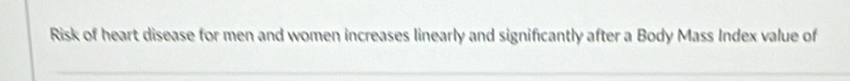 Risk of heart disease for men and women increases linearly and significantly after a Body Mass Index value of