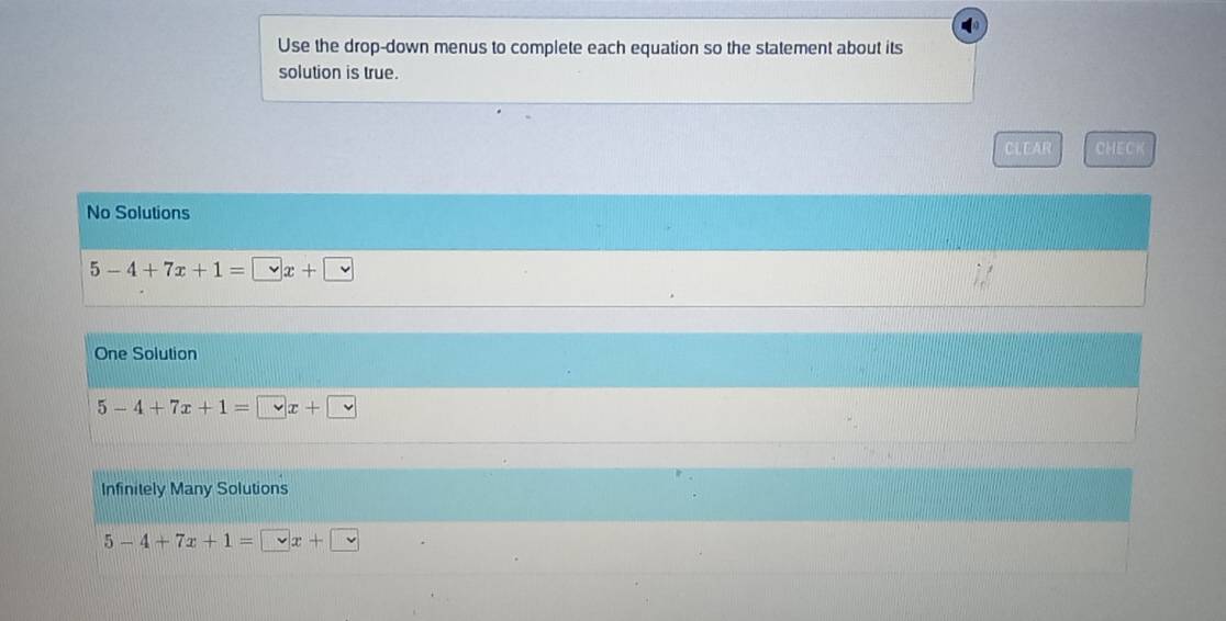 Use the drop-down menus to complete each equation so the statement about its
solution is true.
CLEAR CHEC
No Solutions
5-4+7x+1=□ x+□
One Solution
5-4+7x+1=□ x+□
Infinitely Many Solutions
5-4+7x+1=□ x+□