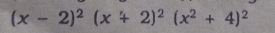 (x-2)^2(x+2)^2(x^2+4)^2