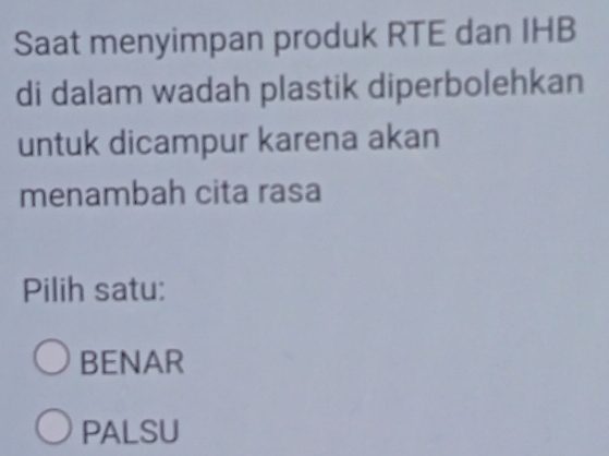 Saat menyimpan produk RTE dan IHB
di dalam wadah plastik diperbolehkan
untuk dicampur karena akan
menambah cita rasa
Pilih satu:
BENAR
PALSU