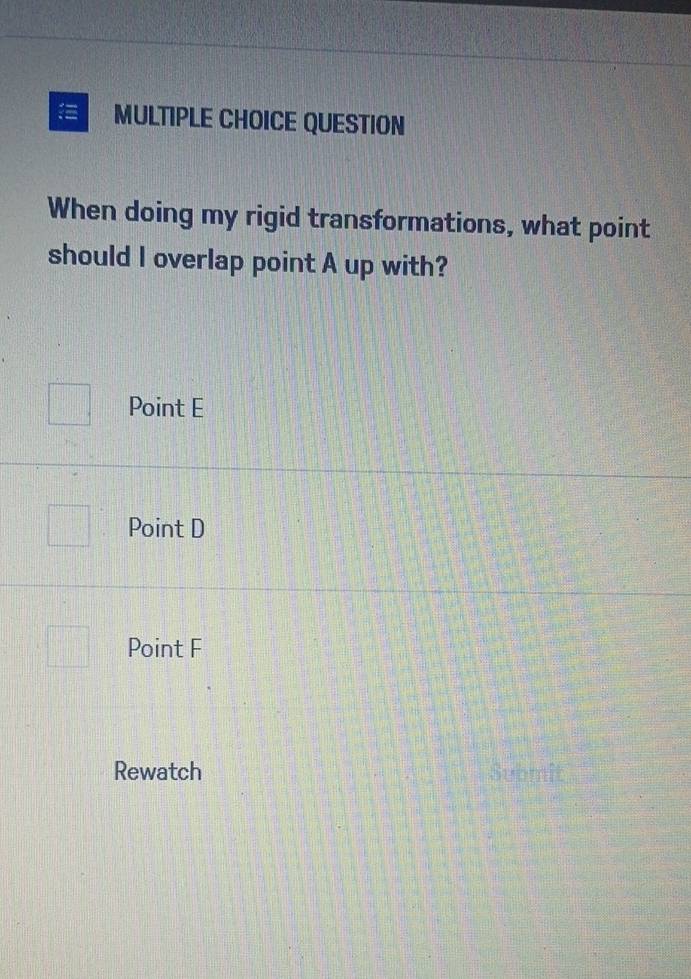 QUESTION
When doing my rigid transformations, what point
should I overlap point A up with?
Point E
Point D
Point F
Rewatch Submit