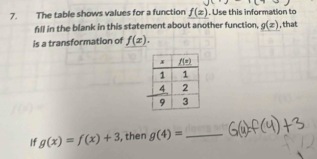 The table shows values for a function f(x). Use this information to
fill in the blank in this statement about another function, g(x) , that
is a transformation of f(x).
If g(x)=f(x)+3 , then g(4)= _