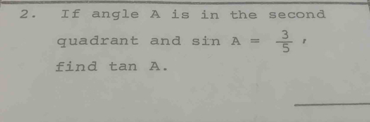 If angle A is in the second 
quadrant and sin A= 3/5 r
find tan A. 
_