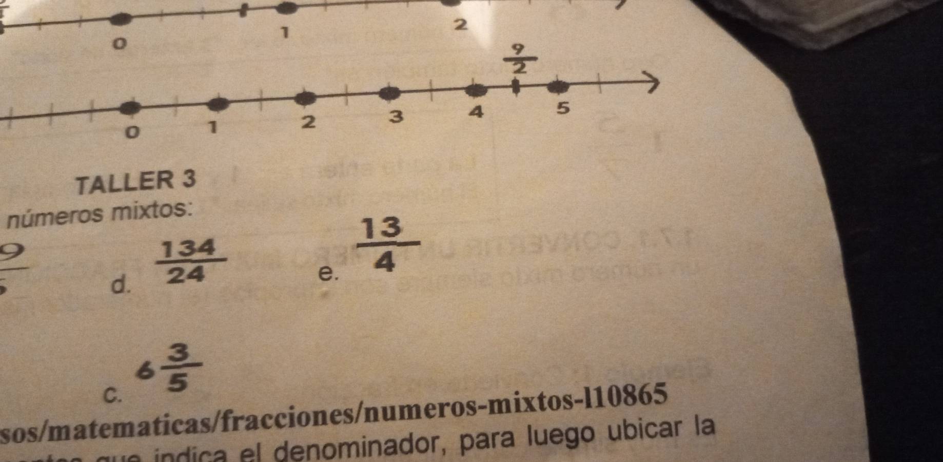 TALLER 3
números mixtos:
 9/5 
d.  134/24 
e.  13/4 
C. 6 3/5 
sos/matematicas/fracciones/numeros-mixtos-l10865
que índica el denominador, para luego ubicar la