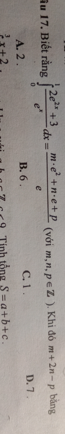 âu 17. Biết rằng ∈tlimits _0^(1frac 2e^2x)+3e^xdx= (m· e^2+n· e+p)/e  (với m,n,p∈ Z). Khi đó m+2n-p bǎng
A. 2. C. 1.
D. 7.
B. 6.
^3x+2 □^(□) Tính tổng S=a+b+c.
c<9</tex>